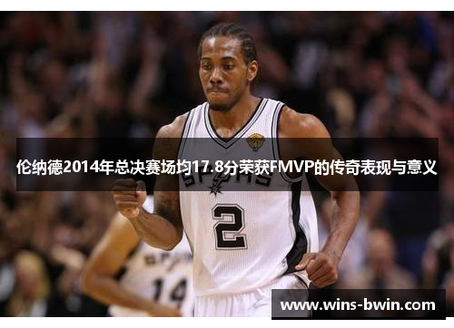 伦纳德2014年总决赛场均17.8分荣获FMVP的传奇表现与意义