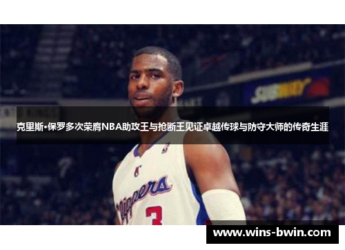 克里斯·保罗多次荣膺NBA助攻王与抢断王见证卓越传球与防守大师的传奇生涯