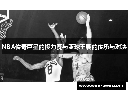 NBA传奇巨星的接力赛与篮球王朝的传承与对决