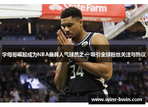 字母哥崛起成为NBA最具人气球员之一 吸引全球粉丝关注与热议