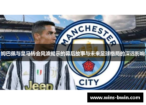 姆巴佩与皇马转会风波揭示的幕后故事与未来足球格局的深远影响