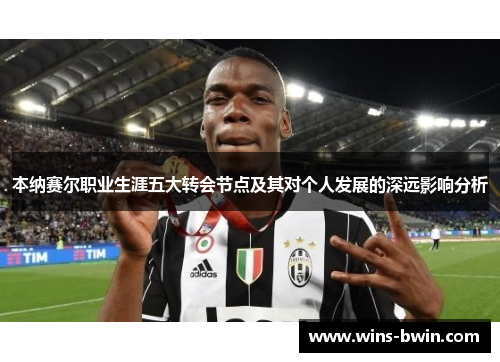 本纳赛尔职业生涯五大转会节点及其对个人发展的深远影响分析