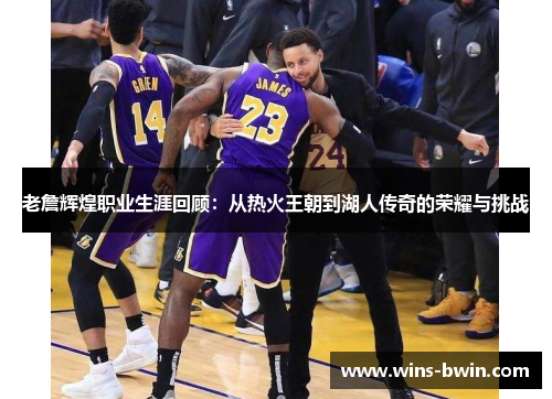 老詹辉煌职业生涯回顾：从热火王朝到湖人传奇的荣耀与挑战