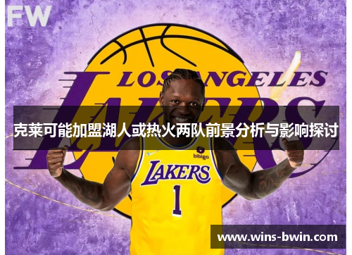 克莱可能加盟湖人或热火两队前景分析与影响探讨