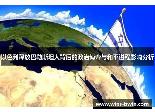 以色列释放巴勒斯坦人背后的政治博弈与和平进程影响分析