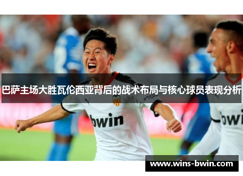巴萨主场大胜瓦伦西亚背后的战术布局与核心球员表现分析