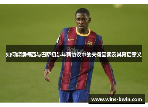 如何解读梅西与巴萨初步年薪协议中的关键因素及其背后意义