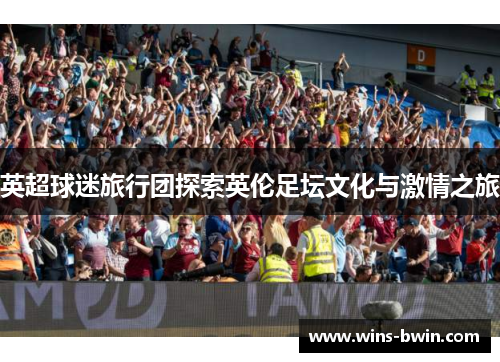 英超球迷旅行团探索英伦足坛文化与激情之旅