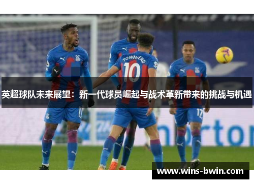 英超球队未来展望：新一代球员崛起与战术革新带来的挑战与机遇