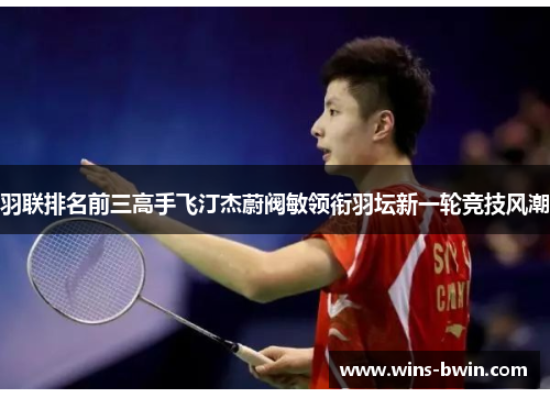 羽联排名前三高手飞汀杰蔚阀敏领衔羽坛新一轮竞技风潮