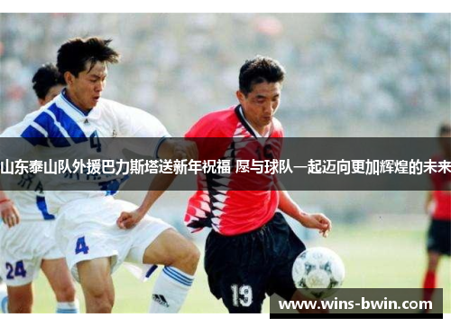 山东泰山队外援巴力斯塔送新年祝福 愿与球队一起迈向更加辉煌的未来