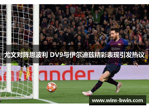 尤文对阵恩波利 DV9与伊尔迪兹精彩表现引发热议