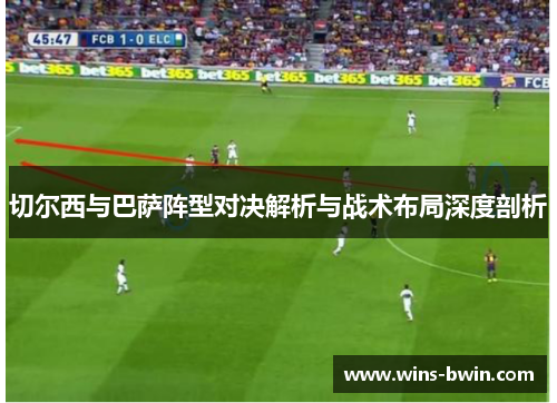 切尔西与巴萨阵型对决解析与战术布局深度剖析 切尔西与巴萨阵型对决解析与战术布局深度剖析