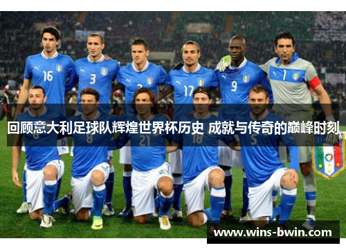 回顾意大利足球队辉煌世界杯历史 成就与传奇的巅峰时刻