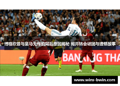 博格坎普与皇马无缘的背后原因揭秘 揭开转会谜团与遗憾故事