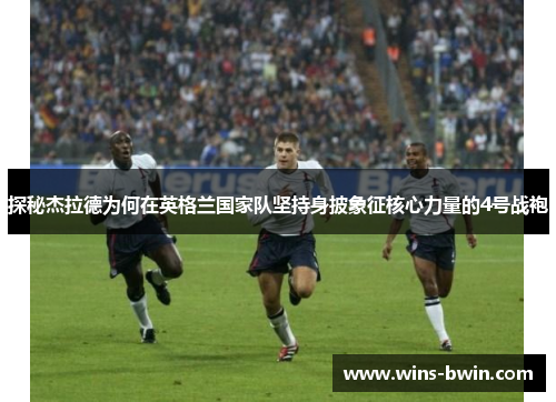 探秘杰拉德为何在英格兰国家队坚持身披象征核心力量的4号战袍