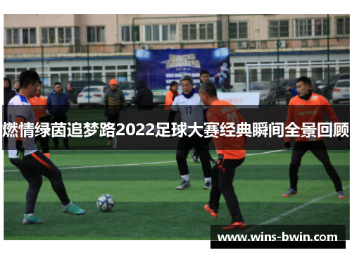 燃情绿茵追梦路2022足球大赛经典瞬间全景回顾